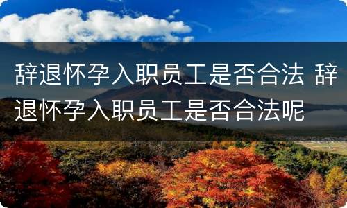 辞退怀孕入职员工是否合法 辞退怀孕入职员工是否合法呢