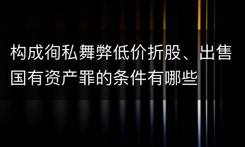 构成徇私舞弊低价折股、出售国有资产罪的条件有哪些