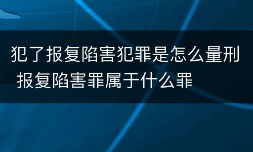 犯了报复陷害犯罪是怎么量刑 报复陷害罪属于什么罪