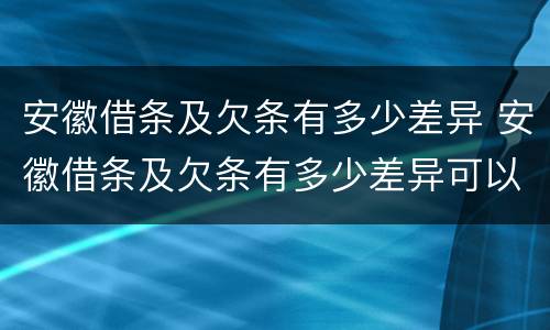 安徽借条及欠条有多少差异 安徽借条及欠条有多少差异可以起诉