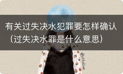 有关过失决水犯罪要怎样确认（过失决水罪是什么意思）
