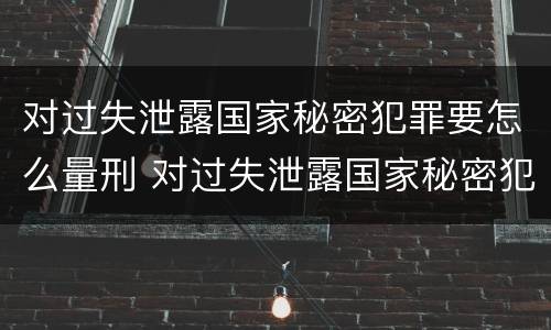 对过失泄露国家秘密犯罪要怎么量刑 对过失泄露国家秘密犯罪要怎么量刑呢