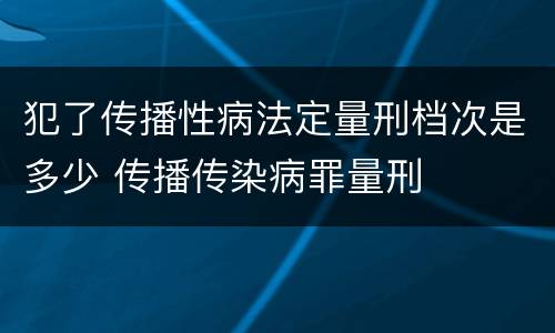 犯了传播性病法定量刑档次是多少 传播传染病罪量刑