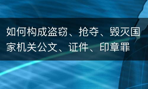 如何构成盗窃、抢夺、毁灭国家机关公文、证件、印章罪