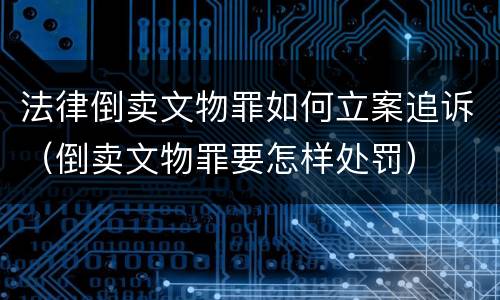 法律倒卖文物罪如何立案追诉（倒卖文物罪要怎样处罚）