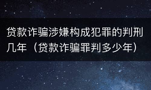 贷款诈骗涉嫌构成犯罪的判刑几年（贷款诈骗罪判多少年）