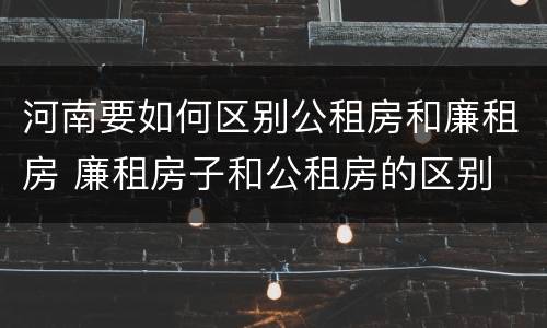 河南要如何区别公租房和廉租房 廉租房子和公租房的区别