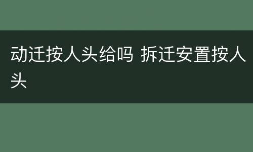 动迁按人头给吗 拆迁安置按人头