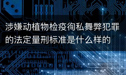 涉嫌动植物检疫徇私舞弊犯罪的法定量刑标准是什么样的