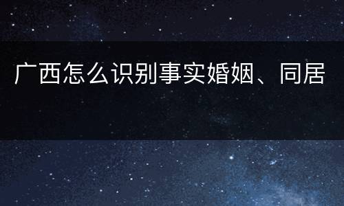 广西怎么识别事实婚姻、同居