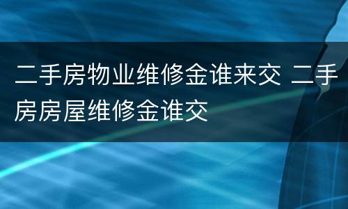 二手房物业维修金谁来交 二手房房屋维修金谁交