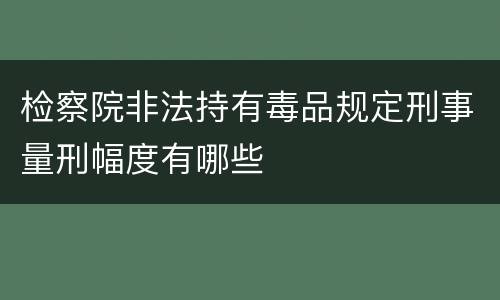 检察院非法持有毒品规定刑事量刑幅度有哪些