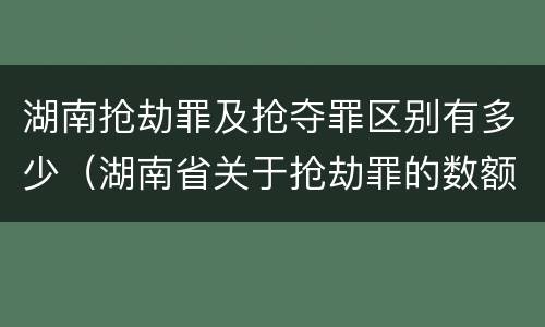 湖南抢劫罪及抢夺罪区别有多少（湖南省关于抢劫罪的数额规定）