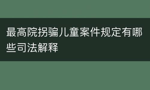最高院拐骗儿童案件规定有哪些司法解释
