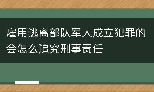 雇用逃离部队军人成立犯罪的会怎么追究刑事责任