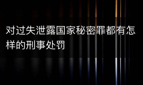 对过失泄露国家秘密罪都有怎样的刑事处罚