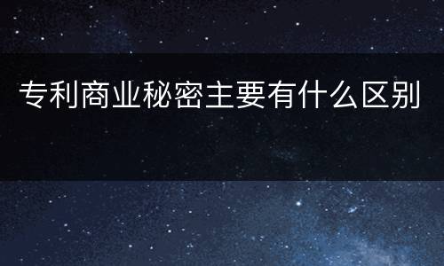 专利商业秘密主要有什么区别