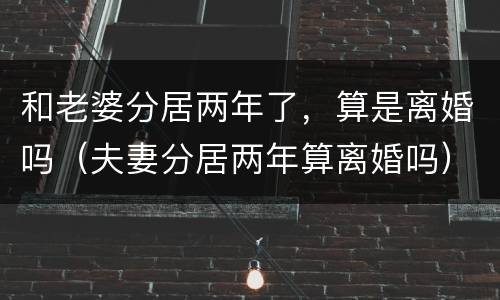 和老婆分居两年了，算是离婚吗（夫妻分居两年算离婚吗）