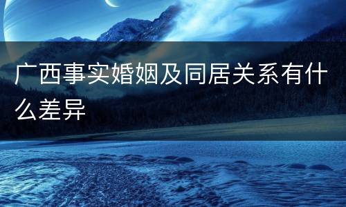 广西事实婚姻及同居关系有什么差异