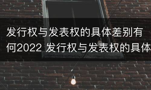 发行权与发表权的具体差别有何2022 发行权与发表权的具体差别有何2022年