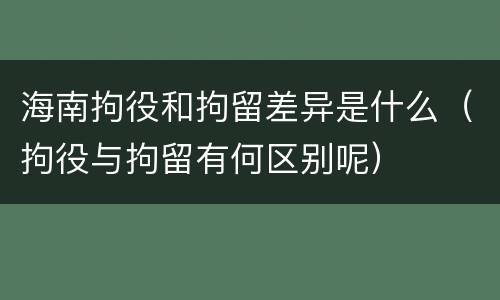 海南拘役和拘留差异是什么（拘役与拘留有何区别呢）