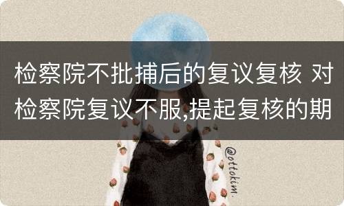 检察院不批捕后的复议复核 对检察院复议不服,提起复核的期限