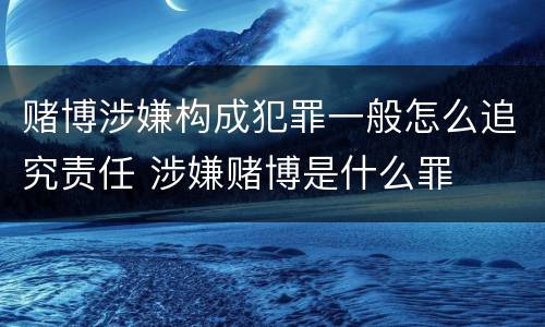 赌博涉嫌构成犯罪一般怎么追究责任 涉嫌赌博是什么罪