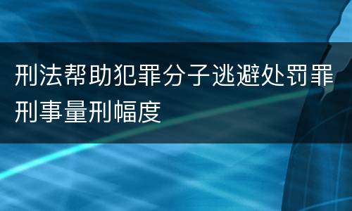 刑法帮助犯罪分子逃避处罚罪刑事量刑幅度