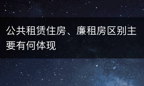 公共租赁住房、廉租房区别主要有何体现