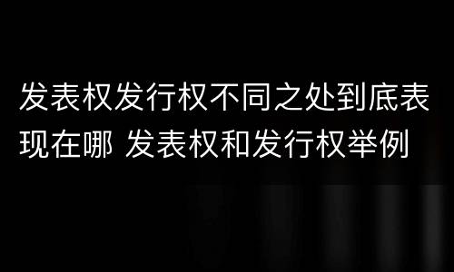 发表权发行权不同之处到底表现在哪 发表权和发行权举例