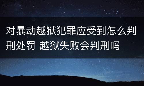 对暴动越狱犯罪应受到怎么判刑处罚 越狱失败会判刑吗