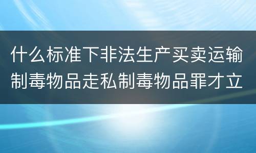 什么标准下非法生产买卖运输制毒物品走私制毒物品罪才立案
