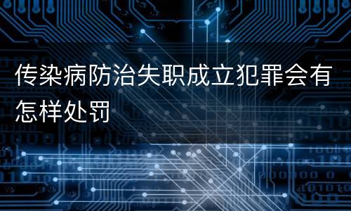 传染病防治失职成立犯罪会有怎样处罚