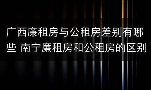 广西廉租房与公租房差别有哪些 南宁廉租房和公租房的区别