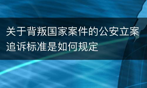 关于背叛国家案件的公安立案追诉标准是如何规定
