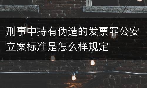 刑事中持有伪造的发票罪公安立案标准是怎么样规定