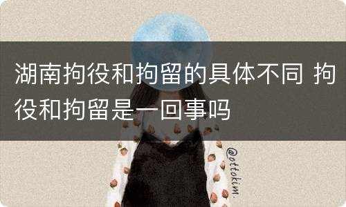 湖南拘役和拘留的具体不同 拘役和拘留是一回事吗