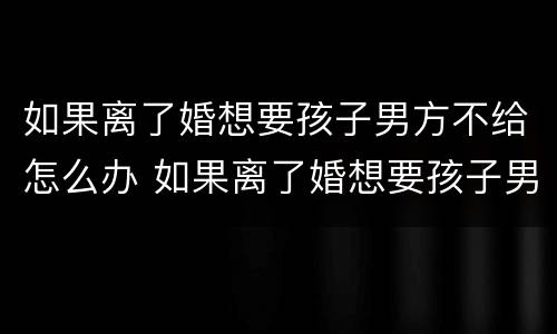如果离了婚想要孩子男方不给怎么办 如果离了婚想要孩子男方不给怎么办呢