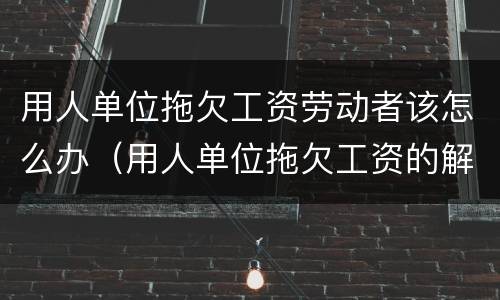 用人单位拖欠工资劳动者该怎么办（用人单位拖欠工资的解决方法）