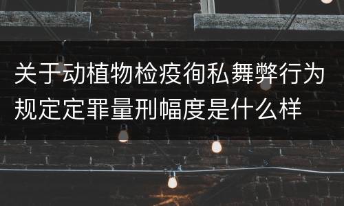 关于动植物检疫徇私舞弊行为规定定罪量刑幅度是什么样