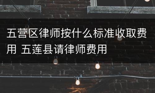 五营区律师按什么标准收取费用 五莲县请律师费用