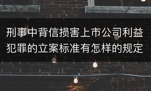 刑事中背信损害上市公司利益犯罪的立案标准有怎样的规定