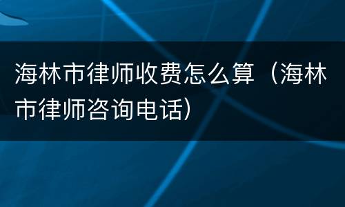 海林市律师收费怎么算（海林市律师咨询电话）