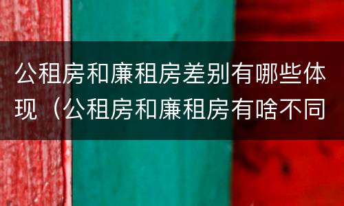 公租房和廉租房差别有哪些体现（公租房和廉租房有啥不同）