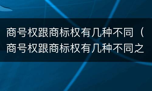 商号权跟商标权有几种不同（商号权跟商标权有几种不同之处）