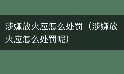 涉嫌放火应怎么处罚（涉嫌放火应怎么处罚呢）