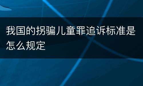 我国的拐骗儿童罪追诉标准是怎么规定