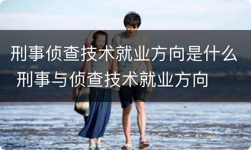 刑事侦查技术就业方向是什么 刑事与侦查技术就业方向