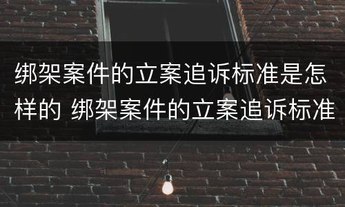 绑架案件的立案追诉标准是怎样的 绑架案件的立案追诉标准是怎样的法律
