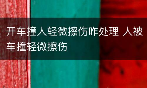 开车撞人轻微擦伤咋处理 人被车撞轻微擦伤